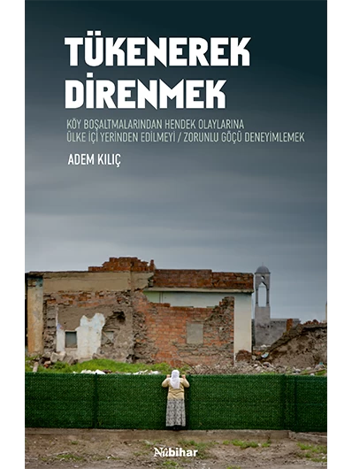 Tükenerek Direnmek / Köy Boşaltmalarından Hendek Olaylarına Ülke İçi Yerinden Edilmeyi/zorunlu Göçü Deneyimlemek